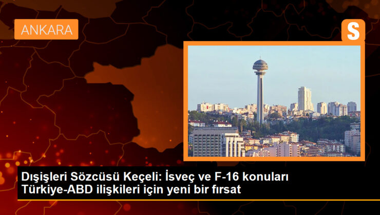 Dışişleri Sözcüsü Keçeli: İsveç ve F-16 konuları Türkiye-ABD ilişkileri için yeni bir fırsat